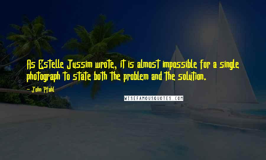 John Pfahl Quotes: As Estelle Jussim wrote, it is almost impossible for a single photograph to state both the problem and the solution.