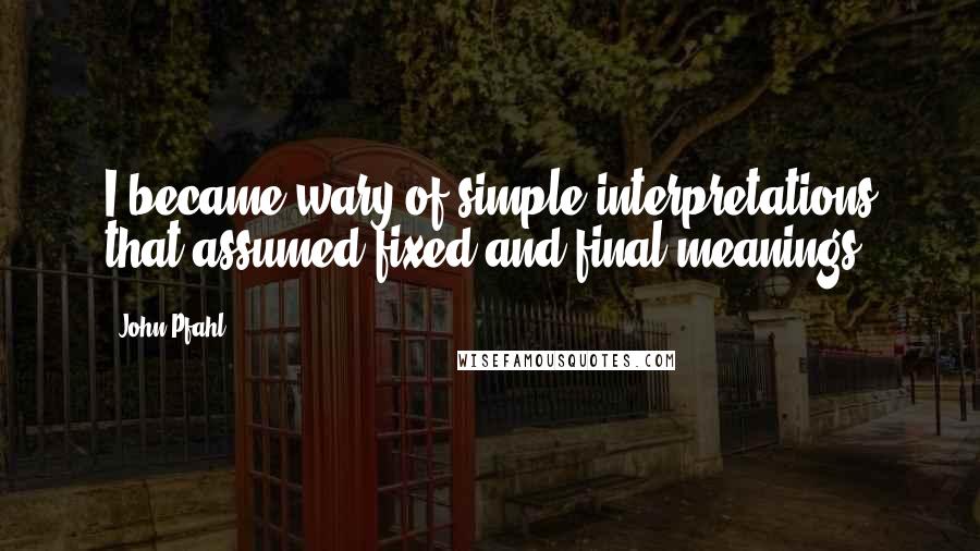 John Pfahl Quotes: I became wary of simple interpretations that assumed fixed and final meanings.