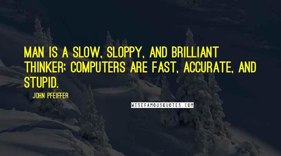 John Pfeiffer Quotes: Man is a slow, sloppy, and brilliant thinker; computers are fast, accurate, and stupid.