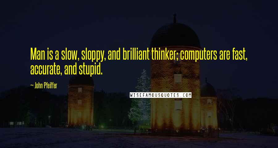 John Pfeiffer Quotes: Man is a slow, sloppy, and brilliant thinker; computers are fast, accurate, and stupid.