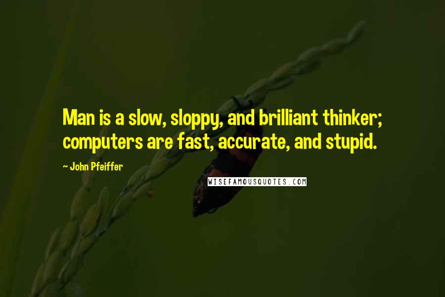 John Pfeiffer Quotes: Man is a slow, sloppy, and brilliant thinker; computers are fast, accurate, and stupid.