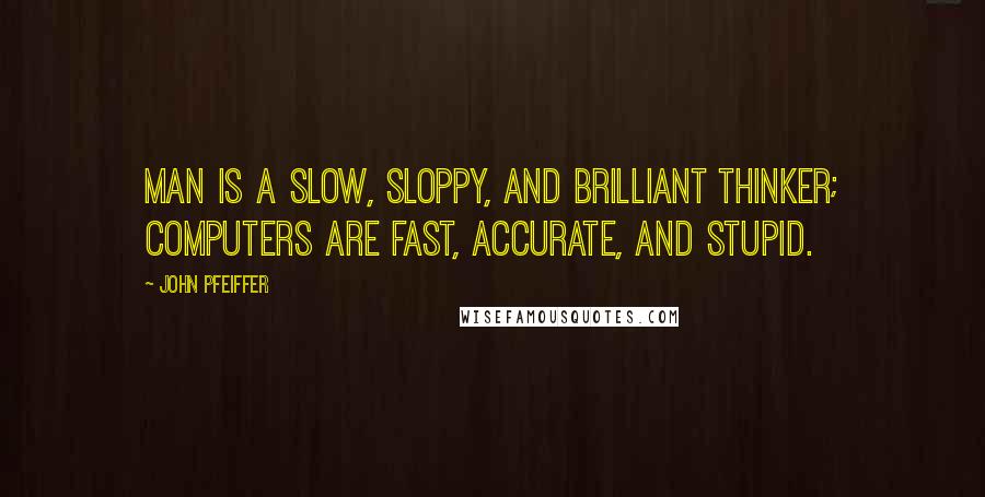 John Pfeiffer Quotes: Man is a slow, sloppy, and brilliant thinker; computers are fast, accurate, and stupid.