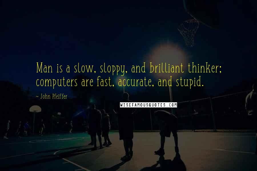 John Pfeiffer Quotes: Man is a slow, sloppy, and brilliant thinker; computers are fast, accurate, and stupid.