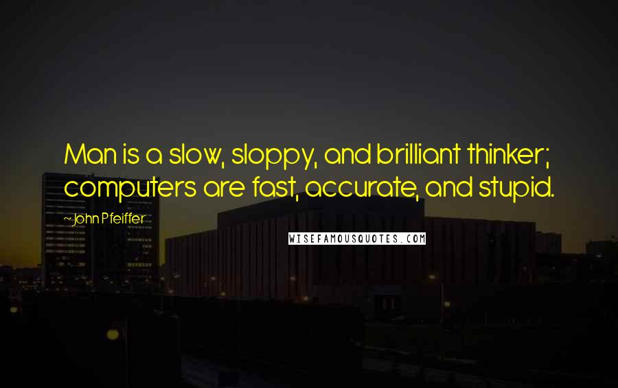 John Pfeiffer Quotes: Man is a slow, sloppy, and brilliant thinker; computers are fast, accurate, and stupid.