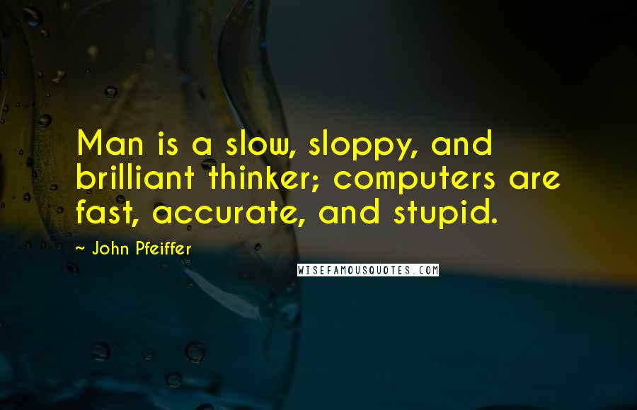 John Pfeiffer Quotes: Man is a slow, sloppy, and brilliant thinker; computers are fast, accurate, and stupid.