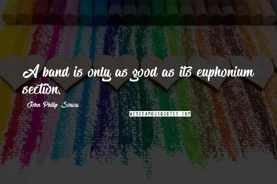 John Philip Sousa Quotes: A band is only as good as its euphonium section.