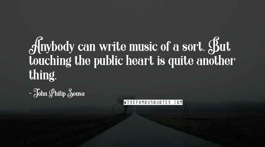 John Philip Sousa Quotes: Anybody can write music of a sort. But touching the public heart is quite another thing.