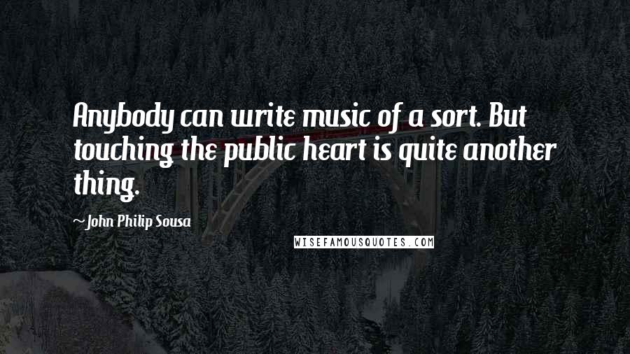 John Philip Sousa Quotes: Anybody can write music of a sort. But touching the public heart is quite another thing.