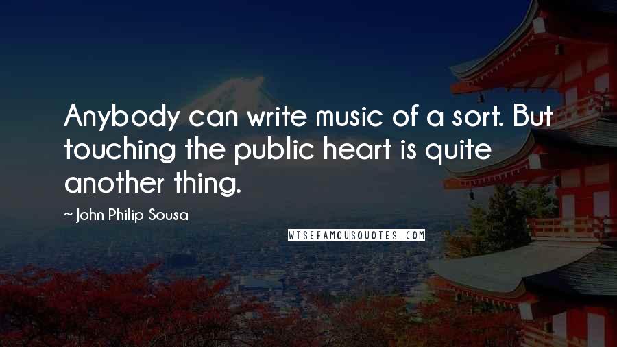 John Philip Sousa Quotes: Anybody can write music of a sort. But touching the public heart is quite another thing.