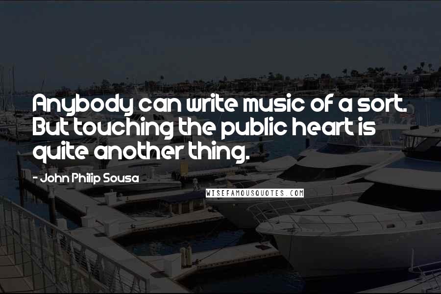 John Philip Sousa Quotes: Anybody can write music of a sort. But touching the public heart is quite another thing.