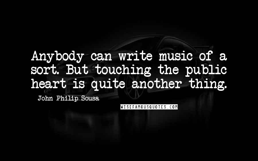 John Philip Sousa Quotes: Anybody can write music of a sort. But touching the public heart is quite another thing.