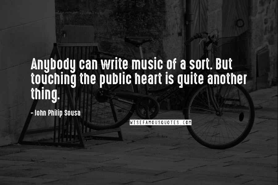 John Philip Sousa Quotes: Anybody can write music of a sort. But touching the public heart is quite another thing.