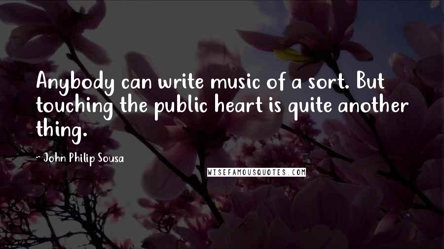 John Philip Sousa Quotes: Anybody can write music of a sort. But touching the public heart is quite another thing.