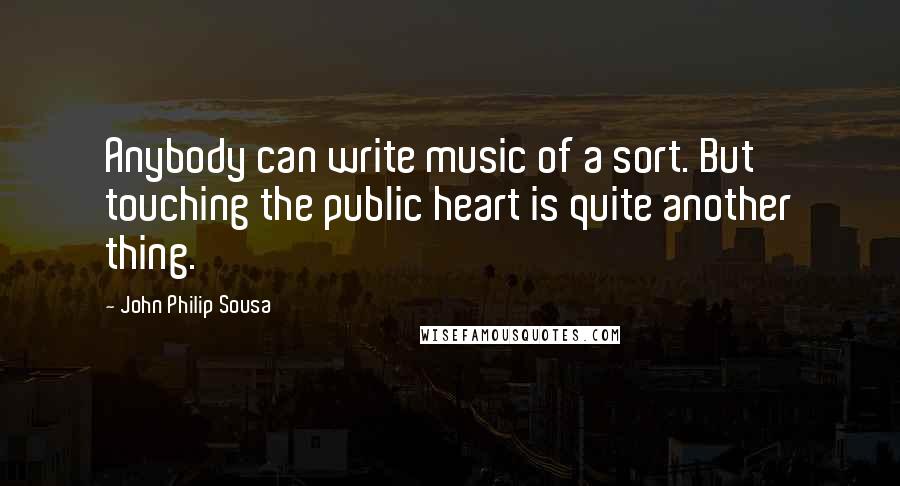 John Philip Sousa Quotes: Anybody can write music of a sort. But touching the public heart is quite another thing.