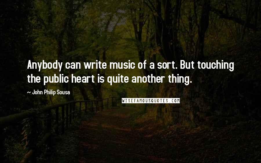 John Philip Sousa Quotes: Anybody can write music of a sort. But touching the public heart is quite another thing.