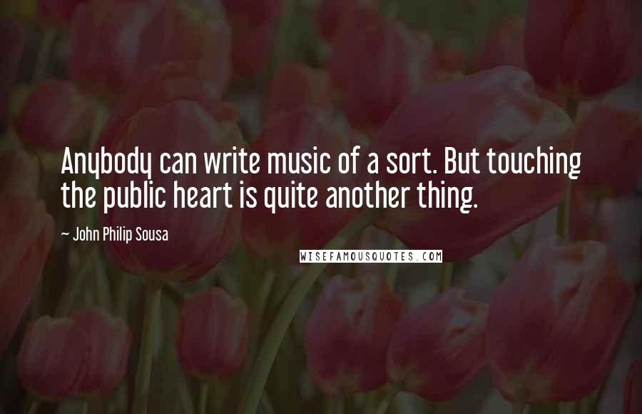 John Philip Sousa Quotes: Anybody can write music of a sort. But touching the public heart is quite another thing.