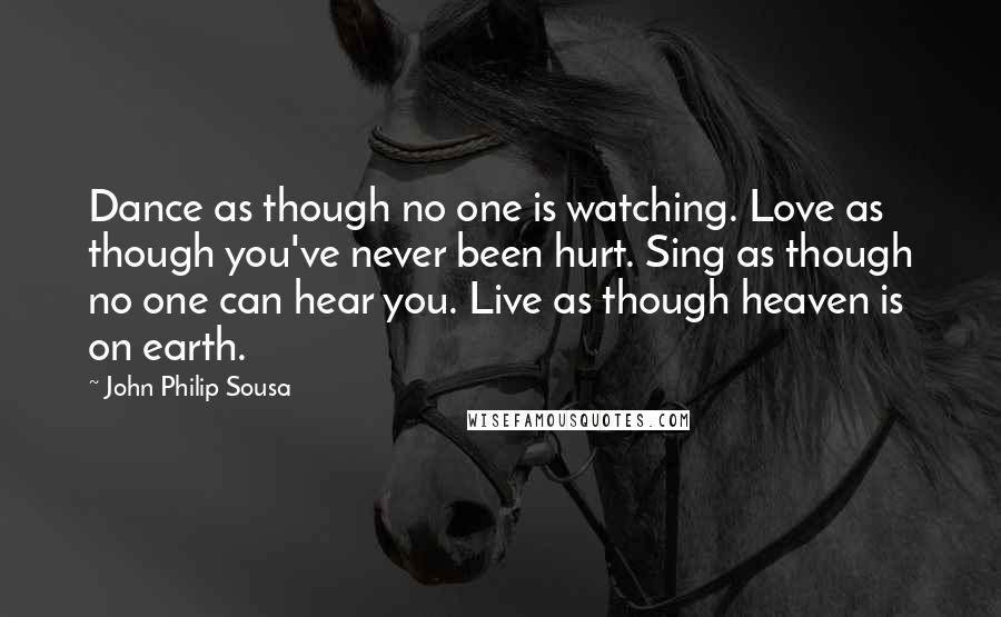 John Philip Sousa Quotes: Dance as though no one is watching. Love as though you've never been hurt. Sing as though no one can hear you. Live as though heaven is on earth.