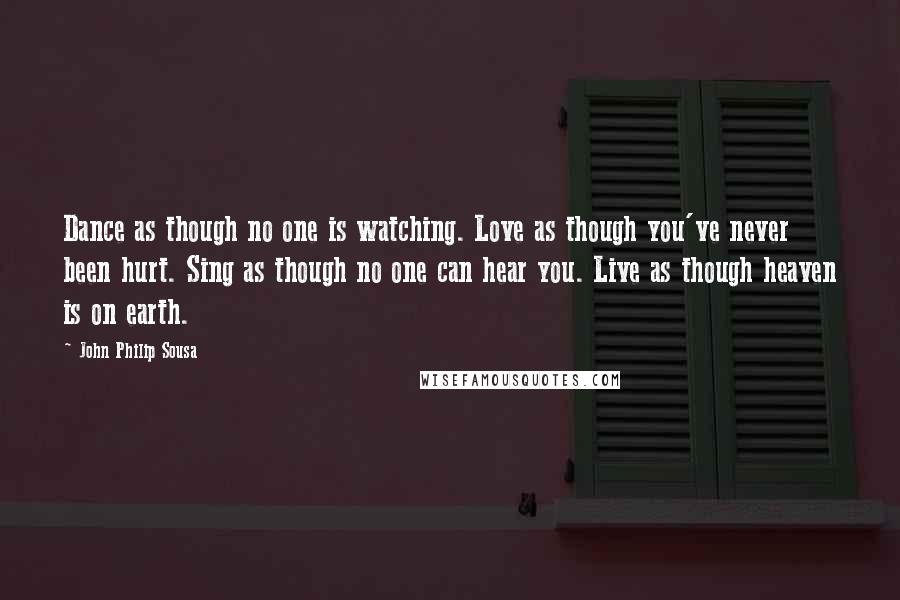 John Philip Sousa Quotes: Dance as though no one is watching. Love as though you've never been hurt. Sing as though no one can hear you. Live as though heaven is on earth.