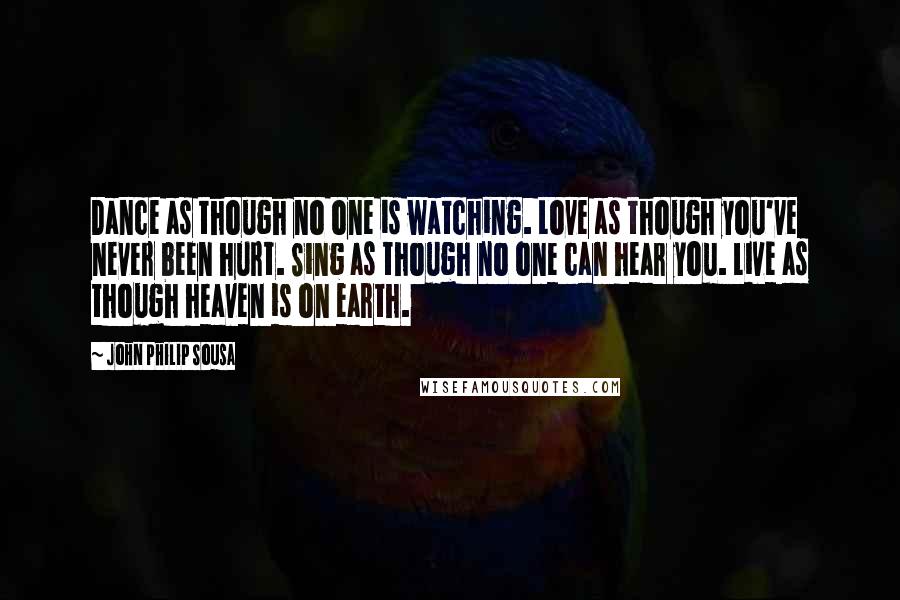 John Philip Sousa Quotes: Dance as though no one is watching. Love as though you've never been hurt. Sing as though no one can hear you. Live as though heaven is on earth.