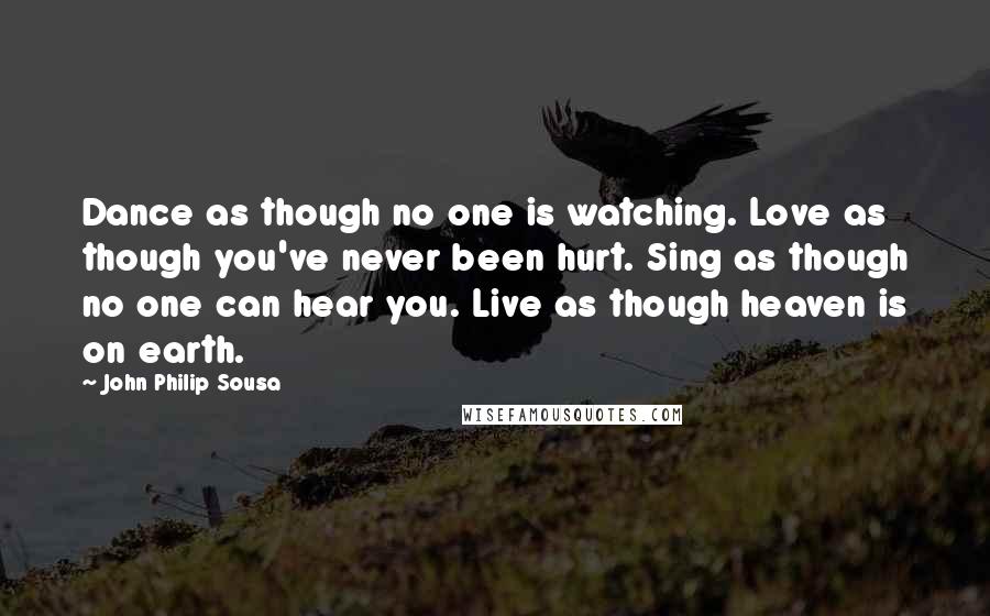 John Philip Sousa Quotes: Dance as though no one is watching. Love as though you've never been hurt. Sing as though no one can hear you. Live as though heaven is on earth.