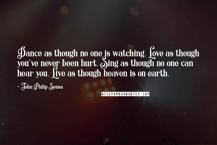 John Philip Sousa Quotes: Dance as though no one is watching. Love as though you've never been hurt. Sing as though no one can hear you. Live as though heaven is on earth.