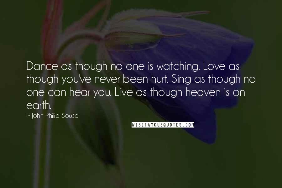 John Philip Sousa Quotes: Dance as though no one is watching. Love as though you've never been hurt. Sing as though no one can hear you. Live as though heaven is on earth.