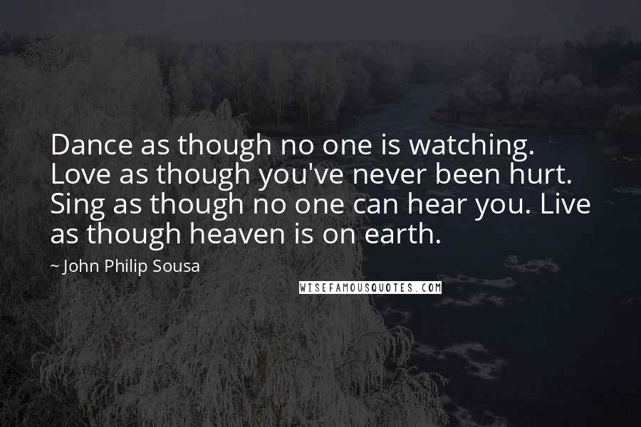 John Philip Sousa Quotes: Dance as though no one is watching. Love as though you've never been hurt. Sing as though no one can hear you. Live as though heaven is on earth.