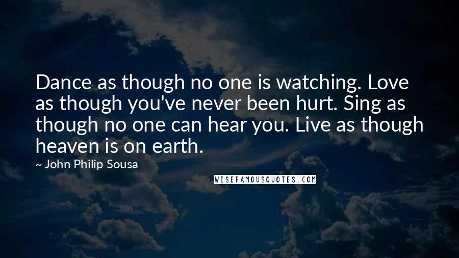 John Philip Sousa Quotes: Dance as though no one is watching. Love as though you've never been hurt. Sing as though no one can hear you. Live as though heaven is on earth.