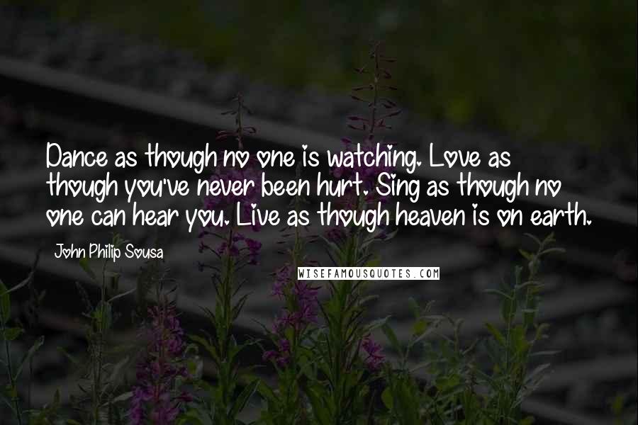 John Philip Sousa Quotes: Dance as though no one is watching. Love as though you've never been hurt. Sing as though no one can hear you. Live as though heaven is on earth.