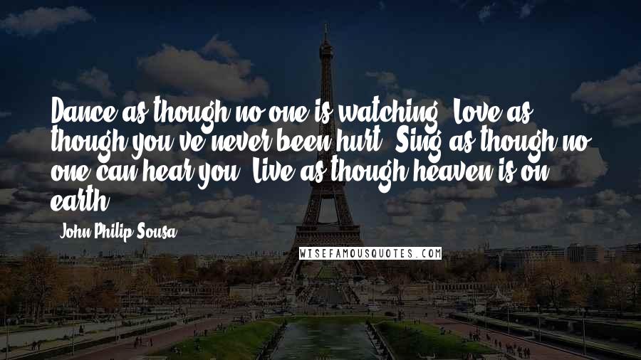 John Philip Sousa Quotes: Dance as though no one is watching. Love as though you've never been hurt. Sing as though no one can hear you. Live as though heaven is on earth.