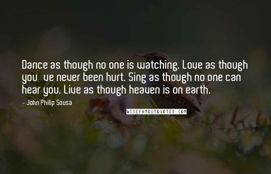 John Philip Sousa Quotes: Dance as though no one is watching. Love as though you've never been hurt. Sing as though no one can hear you. Live as though heaven is on earth.