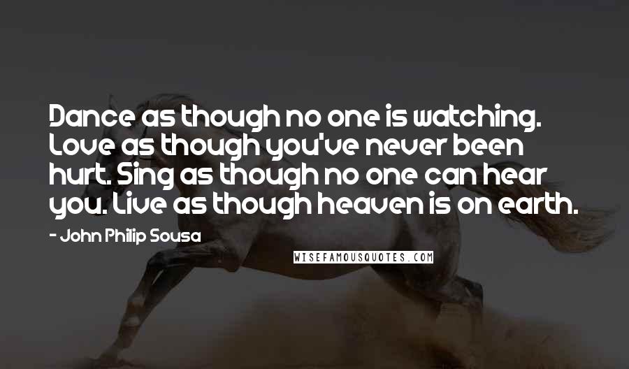 John Philip Sousa Quotes: Dance as though no one is watching. Love as though you've never been hurt. Sing as though no one can hear you. Live as though heaven is on earth.