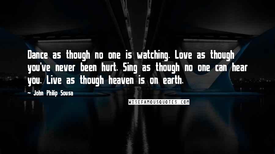 John Philip Sousa Quotes: Dance as though no one is watching. Love as though you've never been hurt. Sing as though no one can hear you. Live as though heaven is on earth.