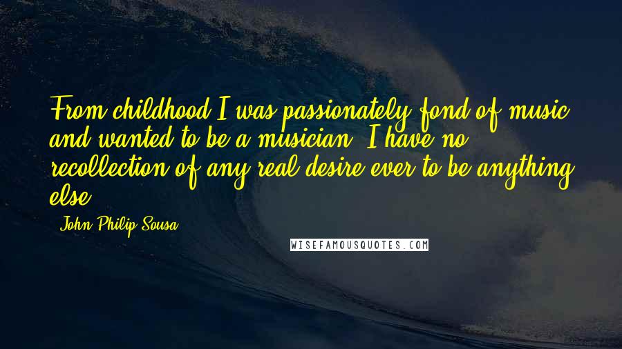 John Philip Sousa Quotes: From childhood I was passionately fond of music and wanted to be a musician. I have no recollection of any real desire ever to be anything else.