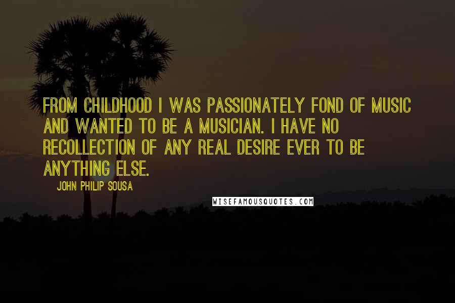 John Philip Sousa Quotes: From childhood I was passionately fond of music and wanted to be a musician. I have no recollection of any real desire ever to be anything else.