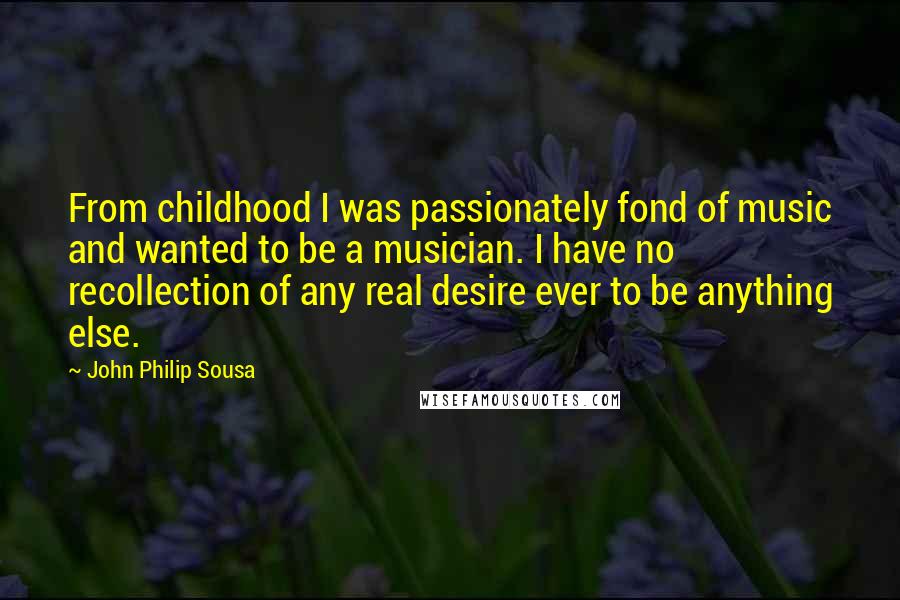 John Philip Sousa Quotes: From childhood I was passionately fond of music and wanted to be a musician. I have no recollection of any real desire ever to be anything else.