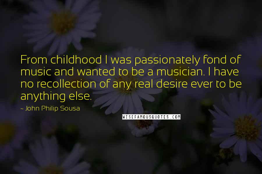 John Philip Sousa Quotes: From childhood I was passionately fond of music and wanted to be a musician. I have no recollection of any real desire ever to be anything else.