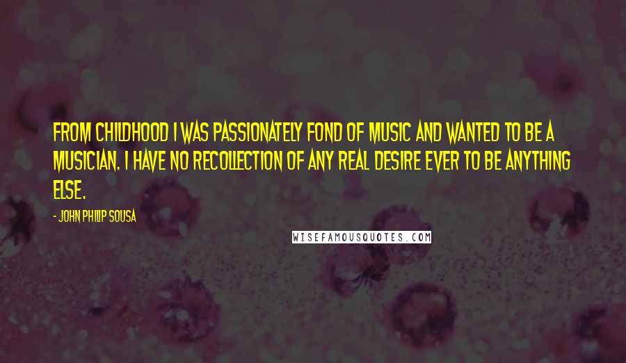 John Philip Sousa Quotes: From childhood I was passionately fond of music and wanted to be a musician. I have no recollection of any real desire ever to be anything else.