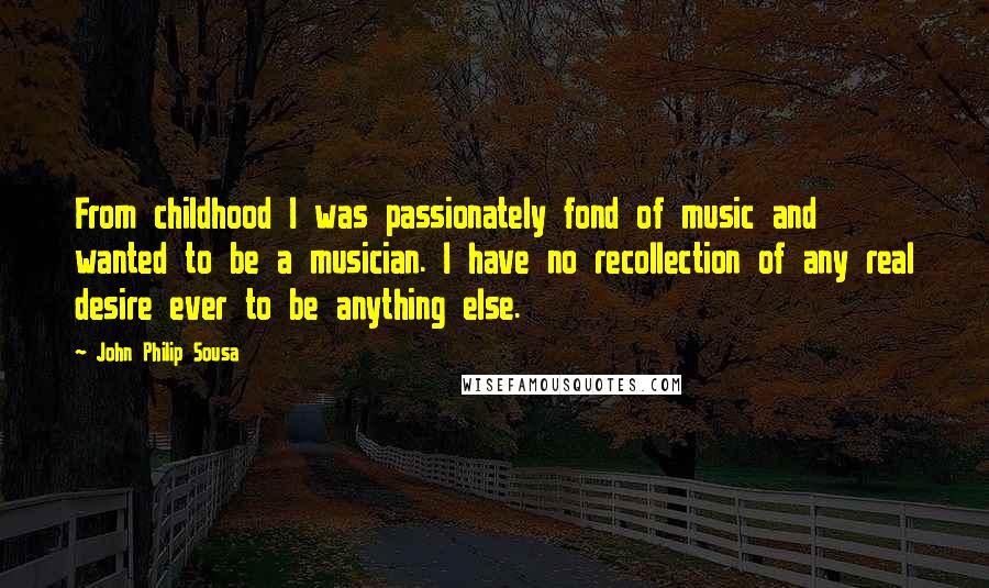 John Philip Sousa Quotes: From childhood I was passionately fond of music and wanted to be a musician. I have no recollection of any real desire ever to be anything else.