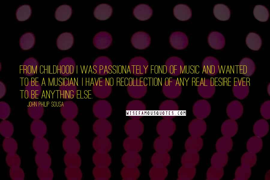 John Philip Sousa Quotes: From childhood I was passionately fond of music and wanted to be a musician. I have no recollection of any real desire ever to be anything else.