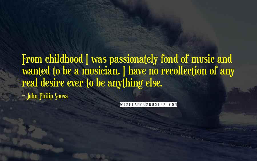 John Philip Sousa Quotes: From childhood I was passionately fond of music and wanted to be a musician. I have no recollection of any real desire ever to be anything else.