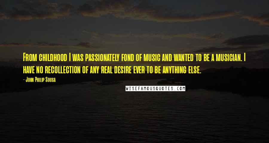 John Philip Sousa Quotes: From childhood I was passionately fond of music and wanted to be a musician. I have no recollection of any real desire ever to be anything else.