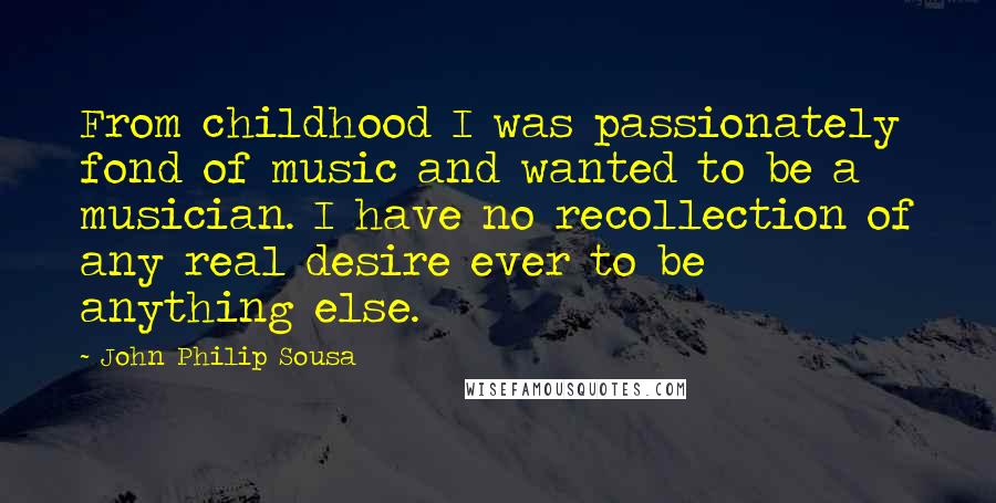 John Philip Sousa Quotes: From childhood I was passionately fond of music and wanted to be a musician. I have no recollection of any real desire ever to be anything else.