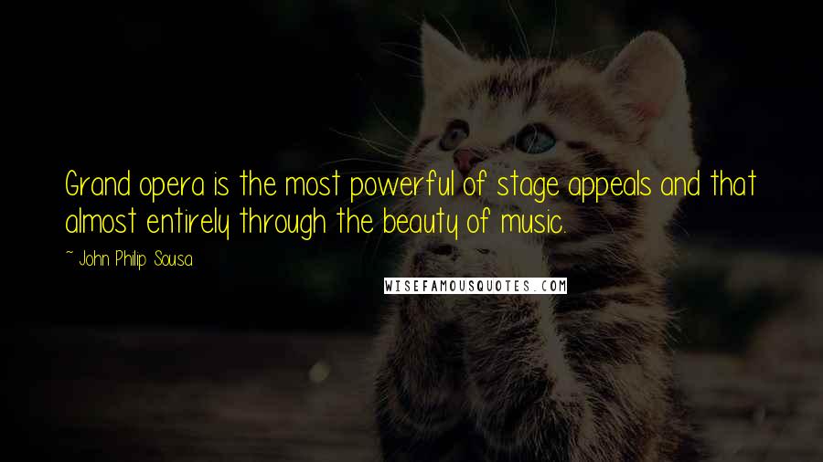 John Philip Sousa Quotes: Grand opera is the most powerful of stage appeals and that almost entirely through the beauty of music.