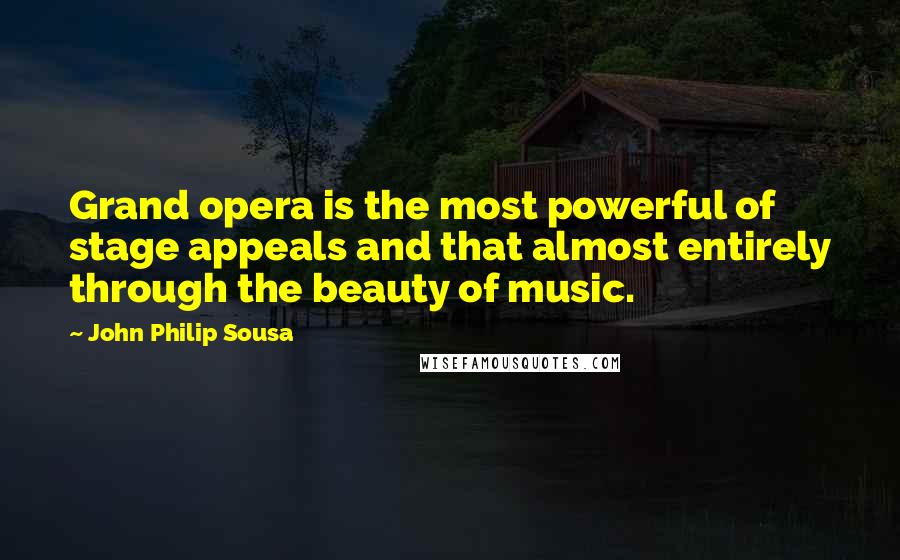 John Philip Sousa Quotes: Grand opera is the most powerful of stage appeals and that almost entirely through the beauty of music.