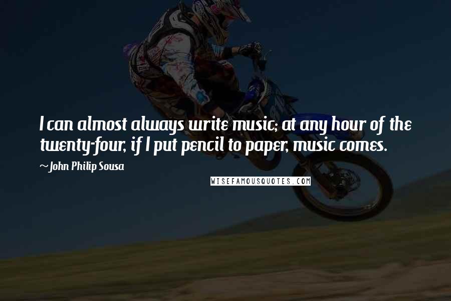 John Philip Sousa Quotes: I can almost always write music; at any hour of the twenty-four, if I put pencil to paper, music comes.