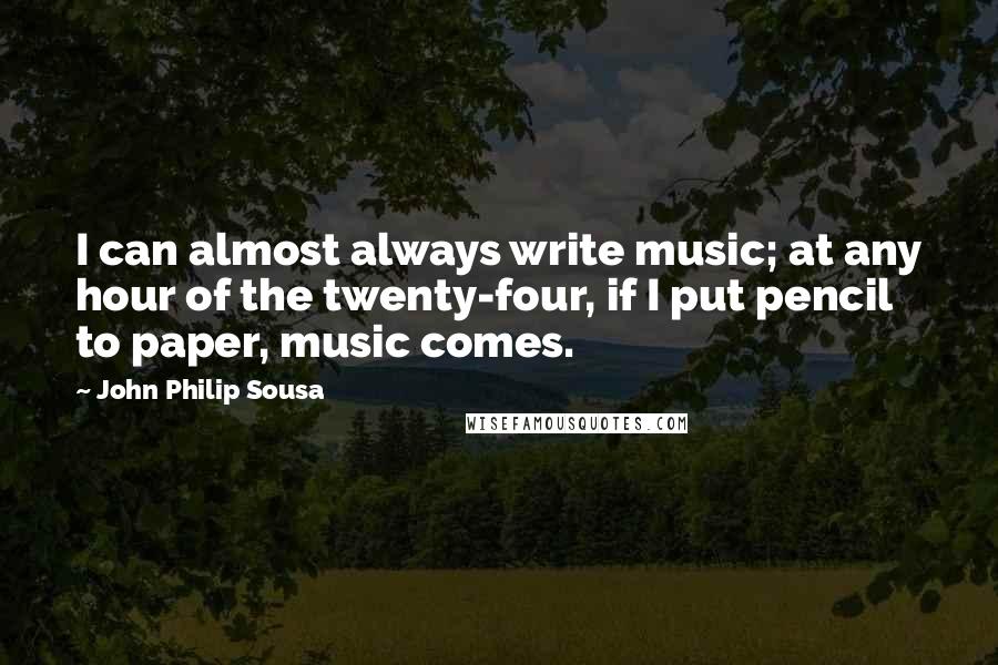 John Philip Sousa Quotes: I can almost always write music; at any hour of the twenty-four, if I put pencil to paper, music comes.