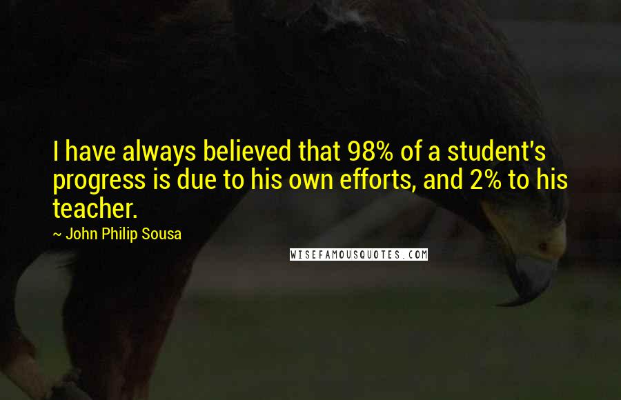 John Philip Sousa Quotes: I have always believed that 98% of a student's progress is due to his own efforts, and 2% to his teacher.