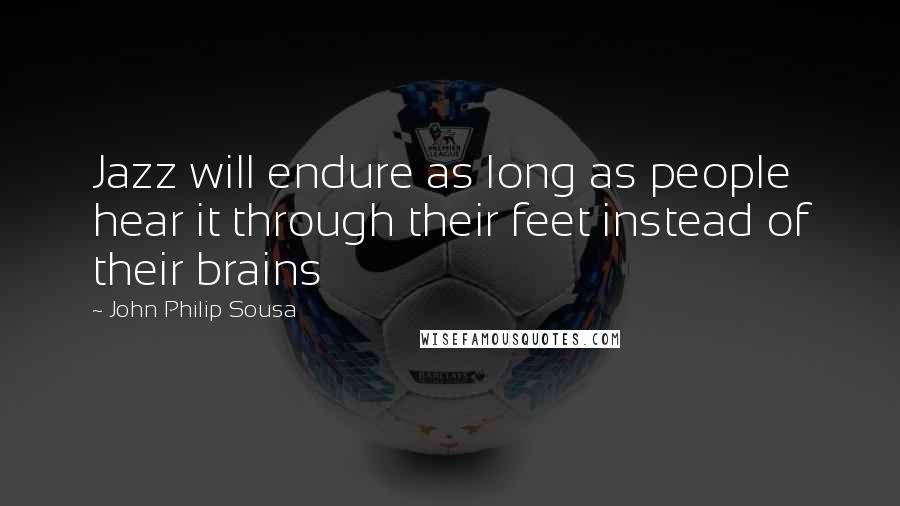 John Philip Sousa Quotes: Jazz will endure as long as people hear it through their feet instead of their brains