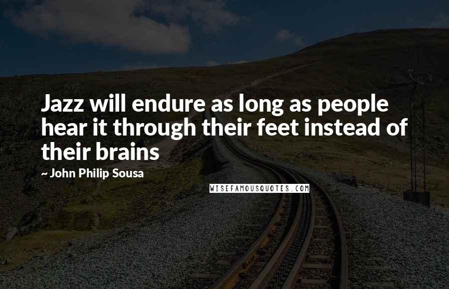 John Philip Sousa Quotes: Jazz will endure as long as people hear it through their feet instead of their brains